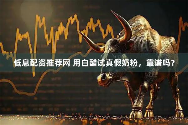 低息配资推荐网 用白醋试真假奶粉，靠谱吗？