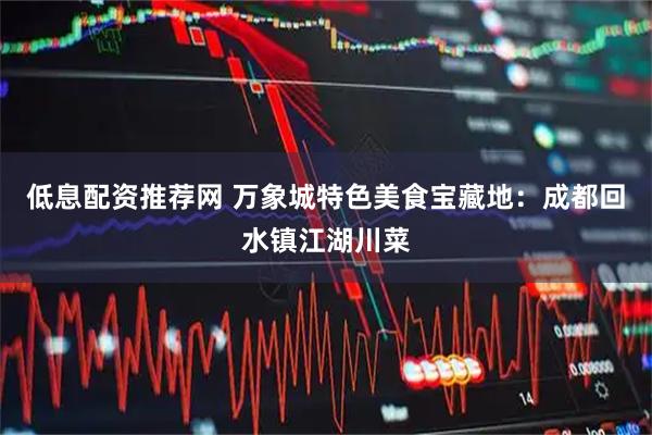 低息配资推荐网 万象城特色美食宝藏地：成都回水镇江湖川菜