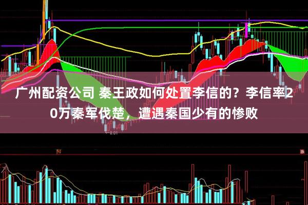 广州配资公司 秦王政如何处置李信的？李信率20万秦军伐楚，遭遇秦国少有的惨败
