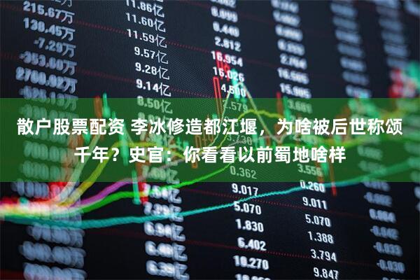 散户股票配资 李冰修造都江堰，为啥被后世称颂千年？史官：你看看以前蜀地啥样