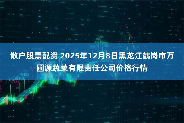 散户股票配资 2025年12月8日黑龙江鹤岗市万圃源蔬菜有限责任公司价格行情