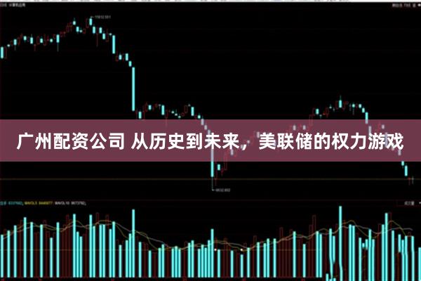 广州配资公司 从历史到未来，美联储的权力游戏