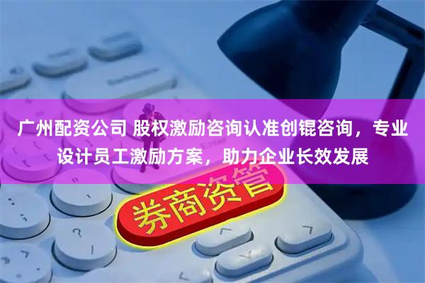 广州配资公司 股权激励咨询认准创锟咨询，专业设计员工激励方案，助力企业长效发展