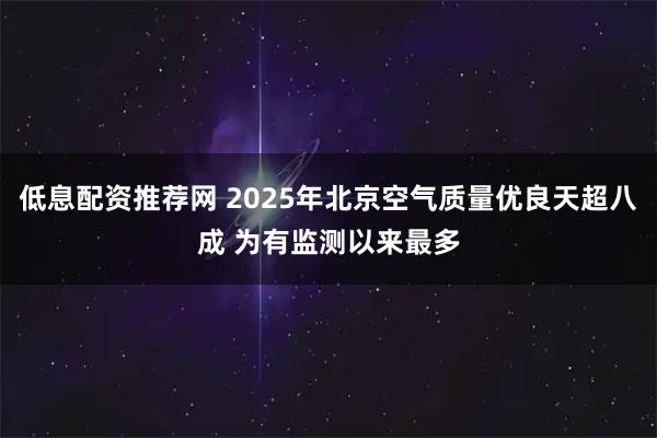 低息配资推荐网 2025年北京空气质量优良天超八成 为有监测以来最多