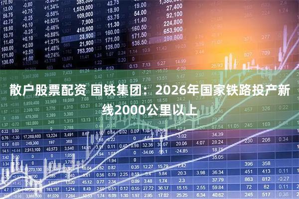 散户股票配资 国铁集团：2026年国家铁路投产新线2000公里以上