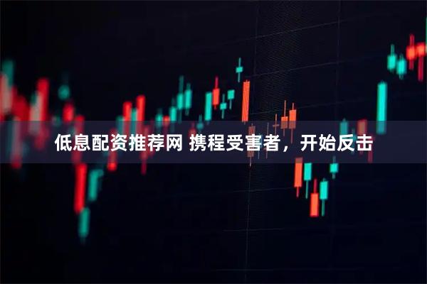 低息配资推荐网 携程受害者，开始反击