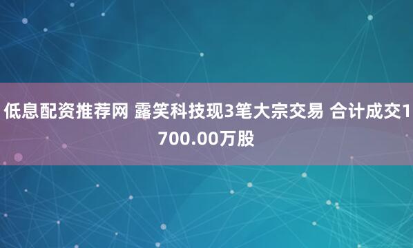 低息配资推荐网 露笑科技现3笔大宗交易 合计成交1700.00万股