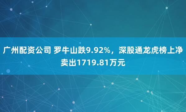 广州配资公司 罗牛山跌9.92%，深股通龙虎榜上净卖出1719.81万元