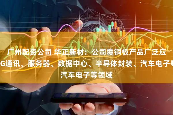 广州配资公司 华正新材：公司覆铜板产品广泛应用于5G通讯、服务器、数据中心、半导体封装、汽车电子等领域
