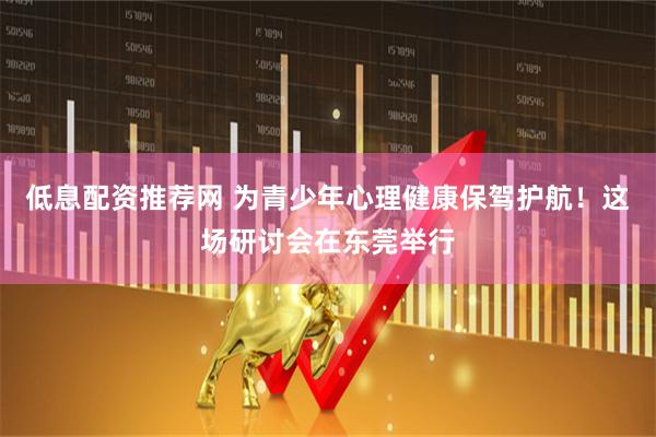 低息配资推荐网 为青少年心理健康保驾护航！这场研讨会在东莞举行