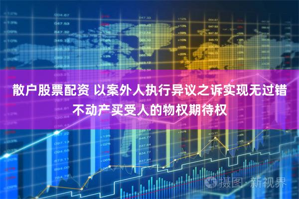 散户股票配资 以案外人执行异议之诉实现无过错不动产买受人的物权期待权