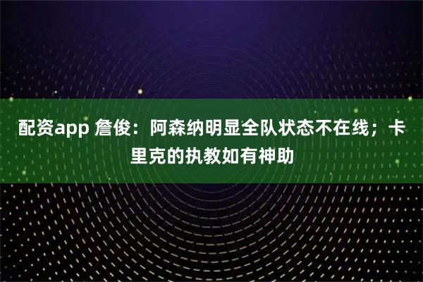 配资app 詹俊：阿森纳明显全队状态不在线；卡里克的执教如有神助