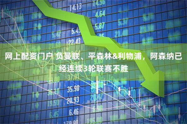 网上配资门户 负曼联、平森林&利物浦，阿森纳已经连续3轮联赛不胜