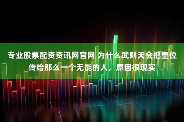 专业股票配资资讯网官网 为什么武则天会把皇位传给那么一个无能的人，原因很现实