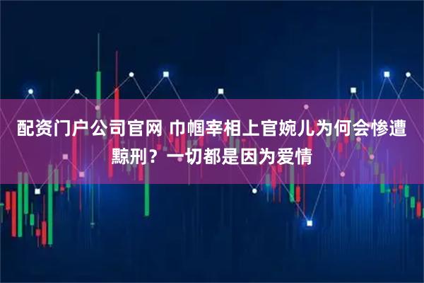 配资门户公司官网 巾帼宰相上官婉儿为何会惨遭黥刑？一切都是因为爱情