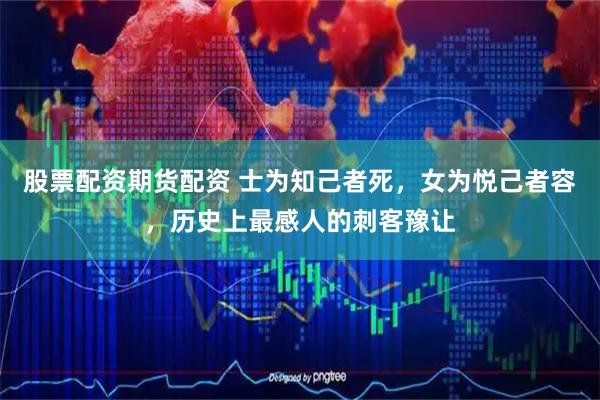 股票配资期货配资 士为知己者死，女为悦己者容，历史上最感人的刺客豫让