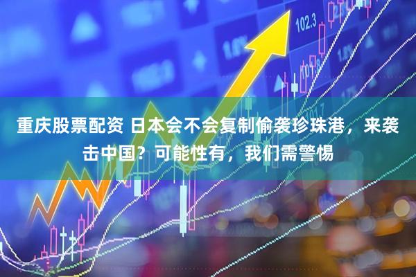 重庆股票配资 日本会不会复制偷袭珍珠港，来袭击中国？可能性有，我们需警惕