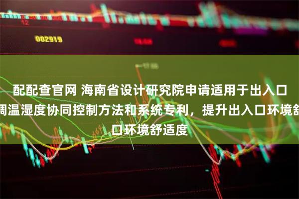 配配查官网 海南省设计研究院申请适用于出入口的空调温湿度协同控制方法和系统专利，提升出入口环境舒适度