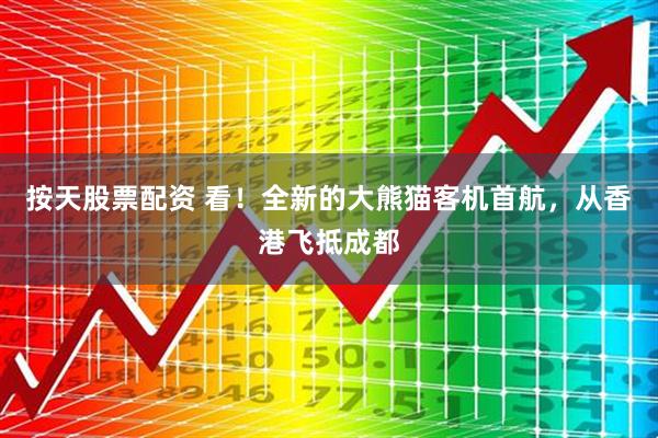 按天股票配资 看！全新的大熊猫客机首航，从香港飞抵成都