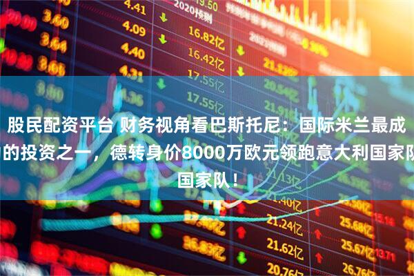 股民配资平台 财务视角看巴斯托尼:国际米兰最成功的投资之一,德转身价8000万欧元领跑意大利国家队!