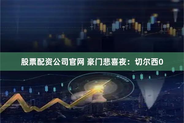 股票配资公司官网 豪门悲喜夜：切尔西0