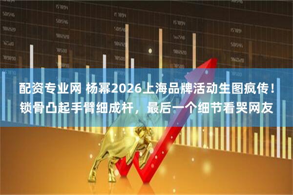 配资专业网 杨幂2026上海品牌活动生图疯传！锁骨凸起手臂细成杆，最后一个细节看哭网友