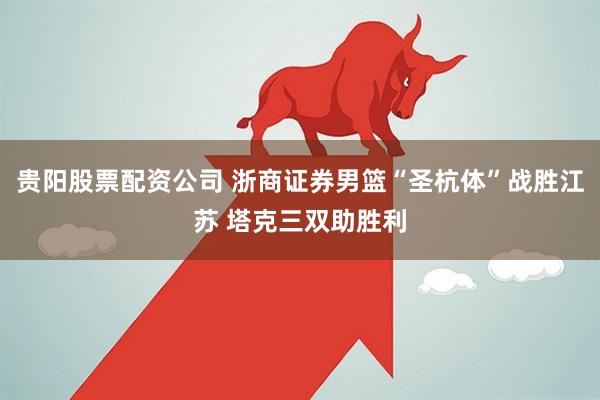 贵阳股票配资公司 浙商证券男篮“圣杭体”战胜江苏 塔克三双助胜利