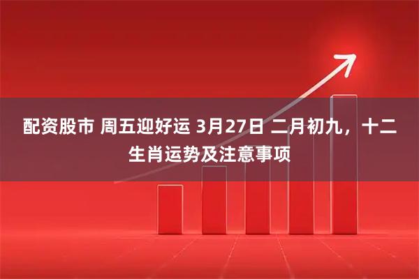 配资股市 周五迎好运 3月27日 二月初九，十二生肖运势及注意事项