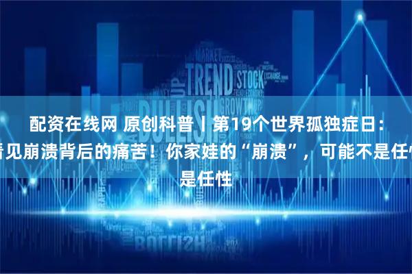 配资在线网 原创科普丨第19个世界孤独症日：看见崩溃背后的痛苦！你家娃的“崩溃”，可能不是任性