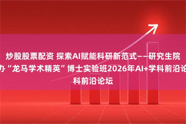 炒股股票配资 探索AI赋能科研新范式——研究生院举办“龙马学术精英”博士实验班2026年AI+学科前沿论坛