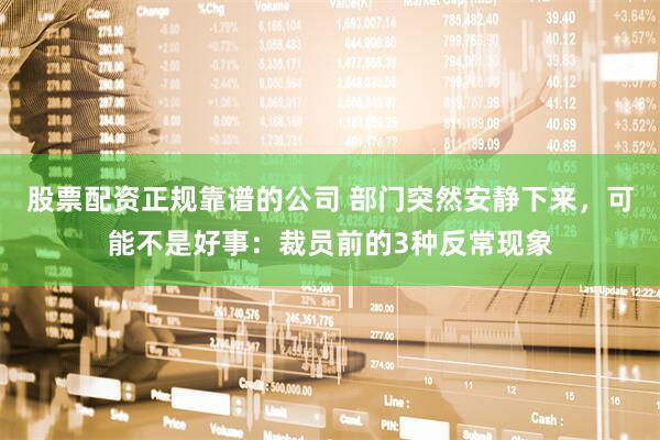 股票配资正规靠谱的公司 部门突然安静下来，可能不是好事：裁员前的3种反常现象