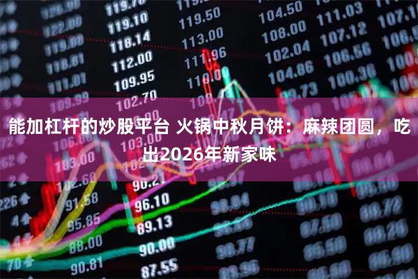 能加杠杆的炒股平台 火锅中秋月饼：麻辣团圆，吃出2026年新家味