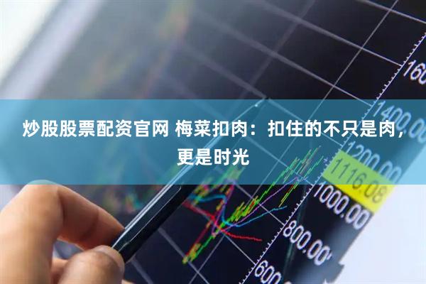 炒股股票配资官网 梅菜扣肉：扣住的不只是肉，更是时光
