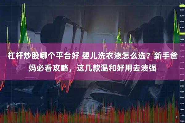 杠杆炒股哪个平台好 婴儿洗衣液怎么选？新手爸妈必看攻略，这几款温和好用去渍强