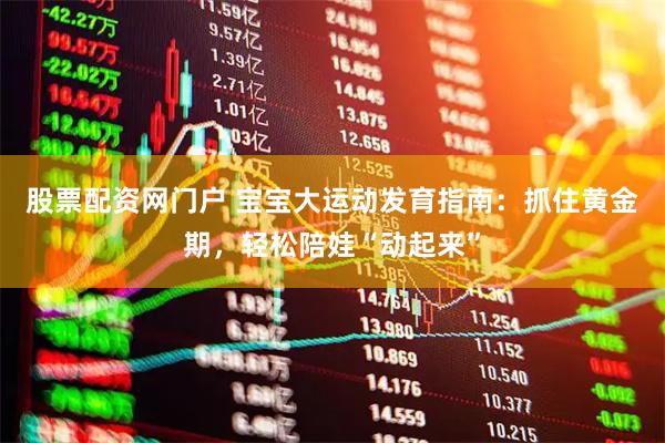 股票配资网门户 宝宝大运动发育指南：抓住黄金期，轻松陪娃“动起来”