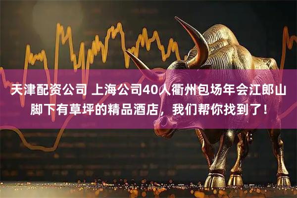 天津配资公司 上海公司40人衢州包场年会江郎山脚下有草坪的精品酒店，我们帮你找到了！