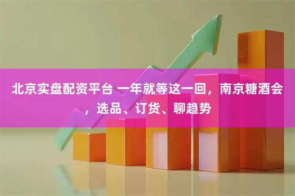 北京实盘配资平台 一年就等这一回，南京糖酒会，选品、订货、聊趋势