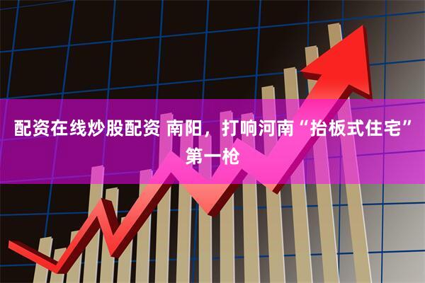 配资在线炒股配资 南阳，打响河南“抬板式住宅”第一枪