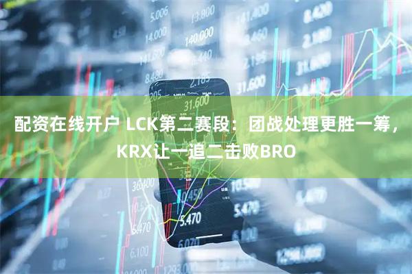 配资在线开户 LCK第二赛段：团战处理更胜一筹，KRX让一追二击败BRO