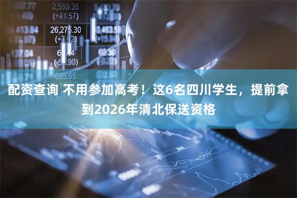 配资查询 不用参加高考！这6名四川学生，提前拿到2026年清北保送资格