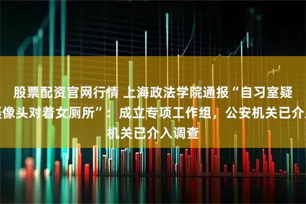 股票配资官网行情 上海政法学院通报“自习室疑似有摄像头对着女厕所”：成立专项工作组，公安机关已介入调查