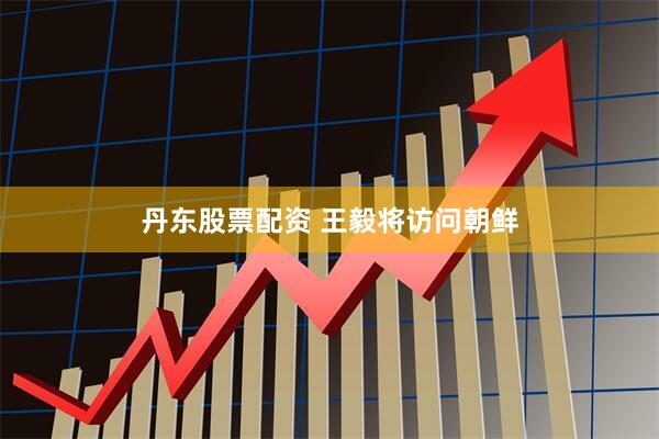 丹东股票配资 王毅将访问朝鲜