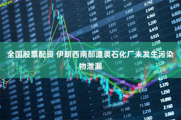 全国股票配资 伊朗西南部遭袭石化厂未发生污染物泄漏