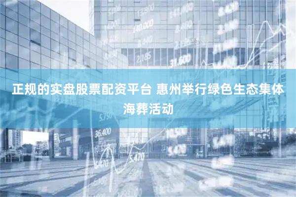 正规的实盘股票配资平台 惠州举行绿色生态集体海葬活动