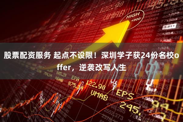 股票配资服务 起点不设限！深圳学子获24份名校offer，逆袭改写人生