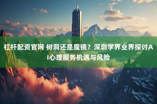 杠杆配资官网 树洞还是魔镜？深圳学界业界探讨AI心理服务机遇与风险