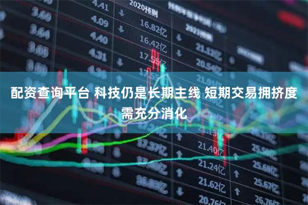 配资查询平台 科技仍是长期主线 短期交易拥挤度需充分消化