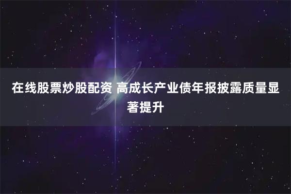 在线股票炒股配资 高成长产业债年报披露质量显著提升