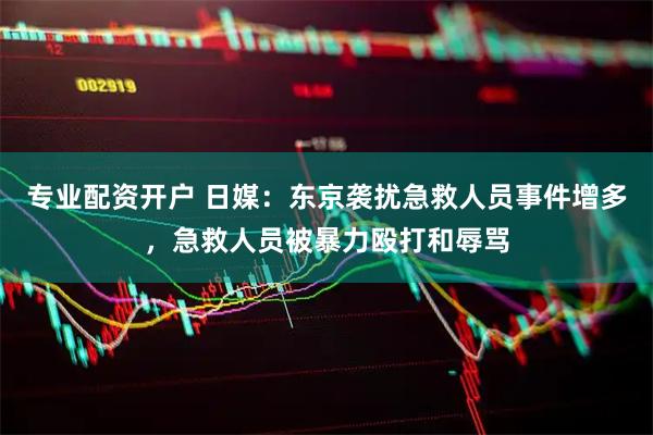 专业配资开户 日媒：东京袭扰急救人员事件增多，急救人员被暴力殴打和辱骂