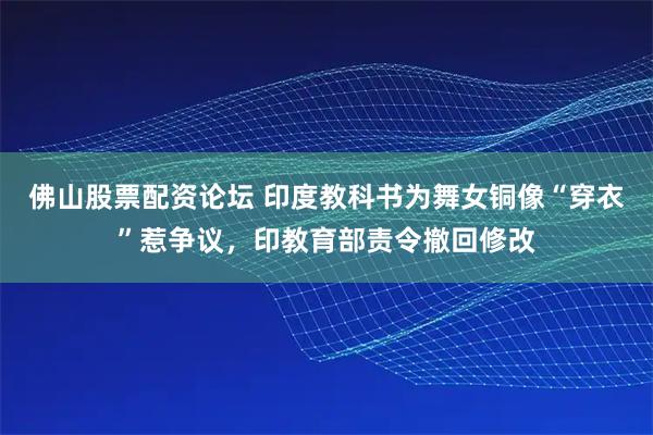 佛山股票配资论坛 印度教科书为舞女铜像“穿衣”惹争议，印教育部责令撤回修改